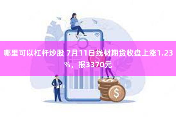 哪里可以杠杆炒股 7月11日线材期货收盘上涨1.23%，报3370元