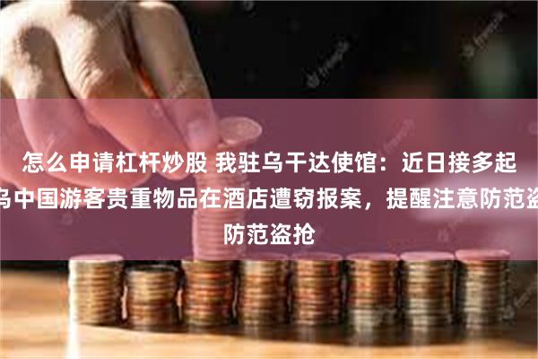 怎么申请杠杆炒股 我驻乌干达使馆：近日接多起来乌中国游客贵重物品在酒店遭窃报案，提醒注意防范盗抢