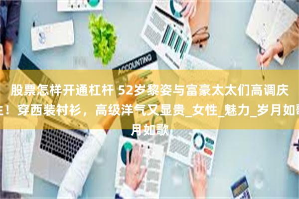 股票怎样开通杠杆 52岁黎姿与富豪太太们高调庆生！穿西装衬衫，高级洋气又显贵_女性_魅力_岁月如歌