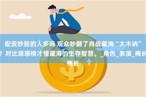 配资炒股的人多吗 观众吵翻了肖战藏海“太木讷”？对比琅琊榜才懂藏海的生存智慧。_角色_表演_梅长