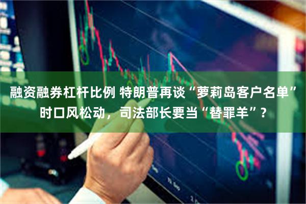 融资融券杠杆比例 特朗普再谈“萝莉岛客户名单”时口风松动，司法部长要当“替罪羊”？