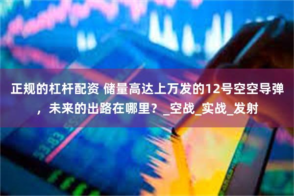 正规的杠杆配资 储量高达上万发的12号空空导弹，未来的出路在哪里？_空战_实战_发射