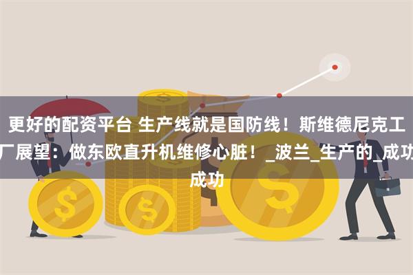 更好的配资平台 生产线就是国防线！斯维德尼克工厂展望：做东欧直升机维修心脏！_波兰_生产的_成功