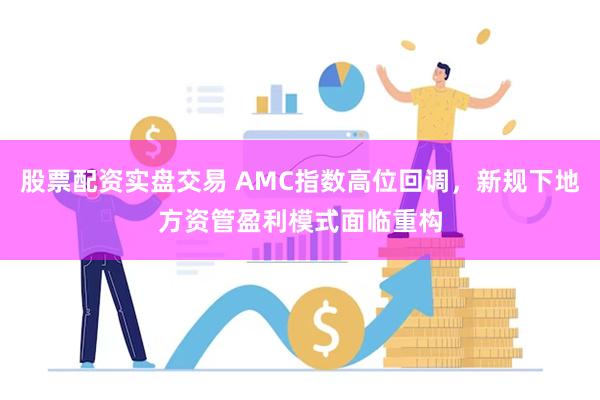 股票配资实盘交易 AMC指数高位回调，新规下地方资管盈利模式面临重构