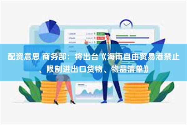 配资意思 商务部：将出台《海南自由贸易港禁止、限制进出口货物、物品清单》