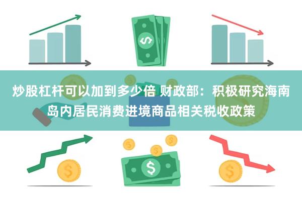 炒股杠杆可以加到多少倍 财政部：积极研究海南岛内居民消费进境商品相关税收政策