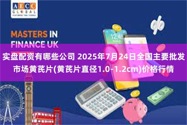 实盘配资有哪些公司 2025年7月24日全国主要批发市场黄芪片(黄芪片直径1.0-1.2cm)价格行情