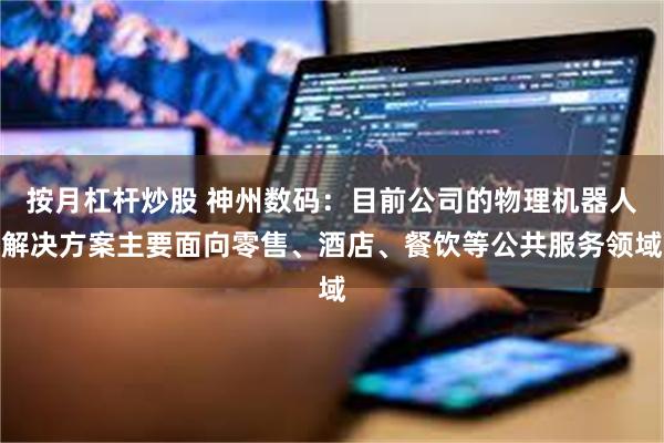 按月杠杆炒股 神州数码：目前公司的物理机器人解决方案主要面向零售、酒店、餐饮等公共服务领域