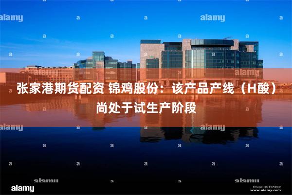 张家港期货配资 锦鸡股份：该产品产线（H酸）尚处于试生产阶段