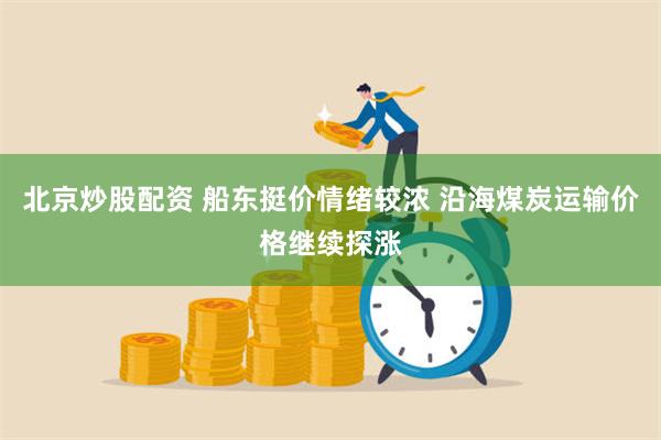 北京炒股配资 船东挺价情绪较浓 沿海煤炭运输价格继续探涨