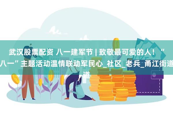 武汉股票配资 八一建军节 | 致敬最可爱的人！“八一”主题活动温情联动军民心_社区_老兵_甬江街道