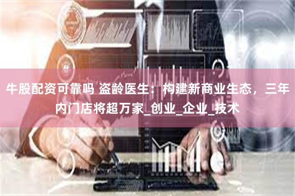 牛股配资可靠吗 盗龄医生：构建新商业生态，三年内门店将超万家_创业_企业_技术