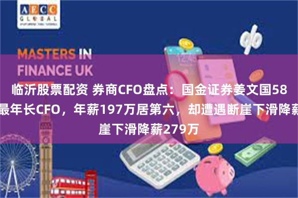 临沂股票配资 券商CFO盘点：国金证券姜文国58岁并列最年长CFO，年薪197万居第六，却遭遇断崖下滑降薪279万
