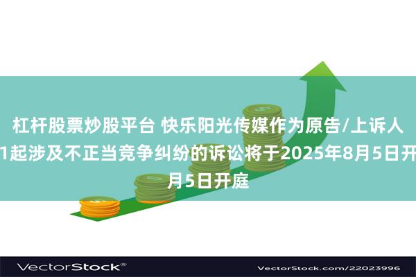 杠杆股票炒股平台 快乐阳光传媒作为原告/上诉人的1起涉及不正当竞争纠纷的诉讼将于2025年8月5日开庭
