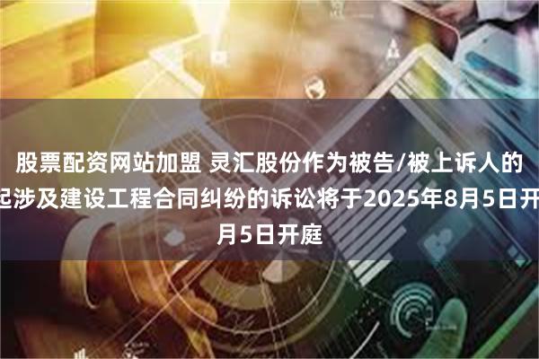 股票配资网站加盟 灵汇股份作为被告/被上诉人的1起涉及建设工程合同纠纷的诉讼将于2025年8月5日开庭