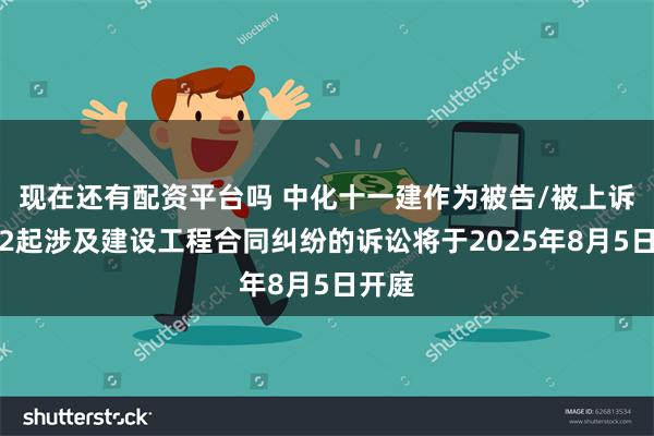 现在还有配资平台吗 中化十一建作为被告/被上诉人的2起涉及建设工程合同纠纷的诉讼将于2025年8月5日开庭