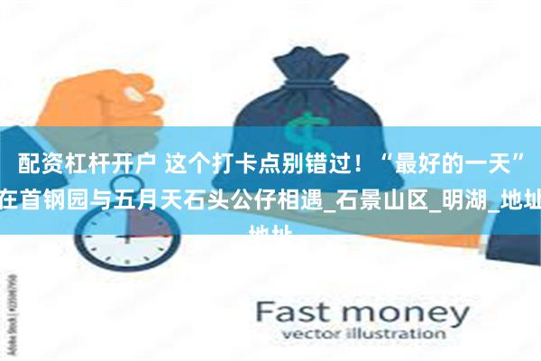 配资杠杆开户 这个打卡点别错过！“最好的一天”在首钢园与五月天石头公仔相遇_石景山区_明湖_地址