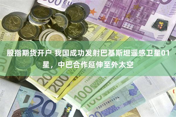 股指期货开户 我国成功发射巴基斯坦遥感卫星01星，中巴合作延伸至外太空