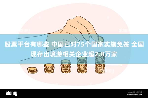 股票平台有哪些 中国已对75个国家实施免签 全国现存出境游相关企业超2.8万家