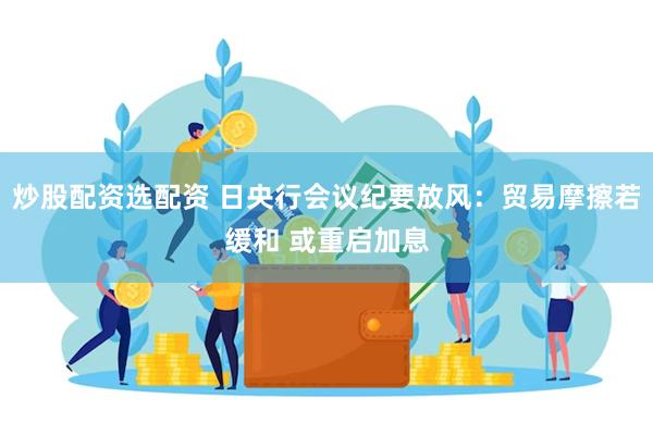 炒股配资选配资 日央行会议纪要放风：贸易摩擦若缓和 或重启加息