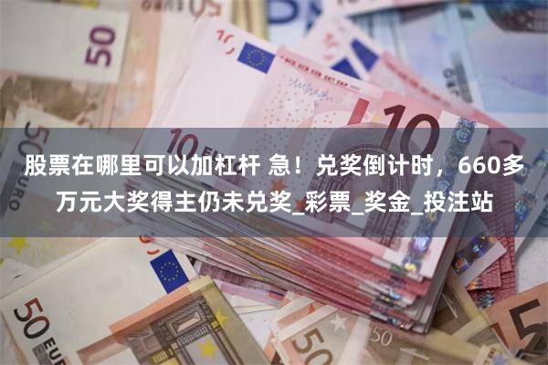 股票在哪里可以加杠杆 急！兑奖倒计时，660多万元大奖得主仍未兑奖_彩票_奖金_投注站
