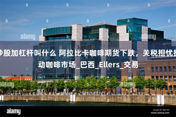 炒股加杠杆叫什么 阿拉比卡咖啡期货下跌，关税担忧扰动咖啡市场_巴西_Ellers_交易