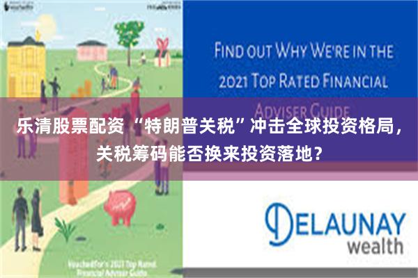 乐清股票配资 “特朗普关税”冲击全球投资格局，关税筹码能否换来投资落地？