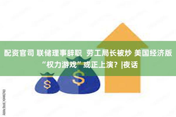 配资官司 联储理事辞职  劳工局长被炒 美国经济版 “权力游戏”或正上演？|夜话