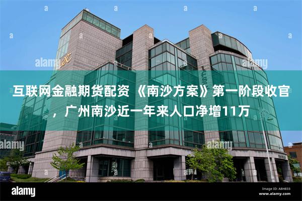 互联网金融期货配资 《南沙方案》第一阶段收官，广州南沙近一年来人口净增11万