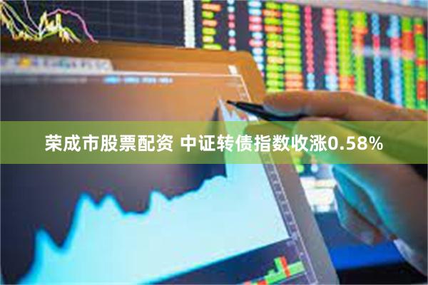 荣成市股票配资 中证转债指数收涨0.58%