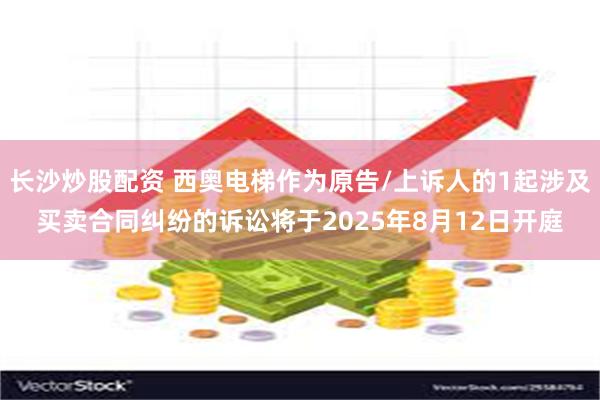 长沙炒股配资 西奥电梯作为原告/上诉人的1起涉及买卖合同纠纷的诉讼将于2025年8月12日开庭
