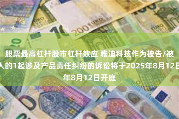 股票最高杠杆股市杠杆效应 雅迪科技作为被告/被上诉人的1起涉及产品责任纠纷的诉讼将于2025年8月12日开庭