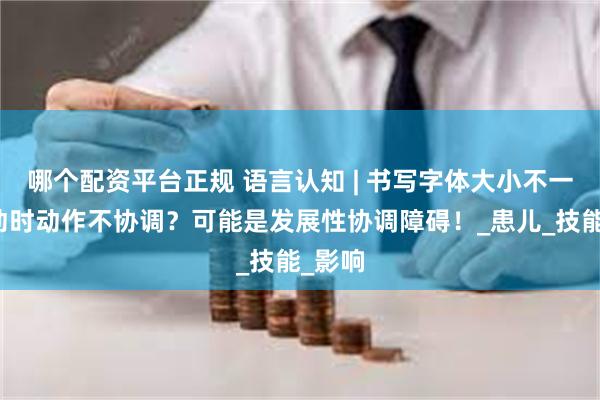 哪个配资平台正规 语言认知 | 书写字体大小不一？运动时动作不协调？可能是发展性协调障碍！_患儿_技能_影响