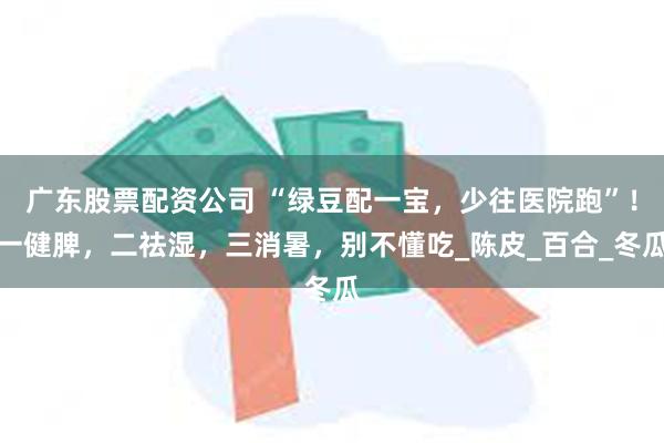 广东股票配资公司 “绿豆配一宝，少往医院跑”！一健脾，二祛湿，三消暑，别不懂吃_陈皮_百合_冬瓜