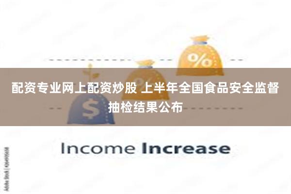 配资专业网上配资炒股 上半年全国食品安全监督抽检结果公布