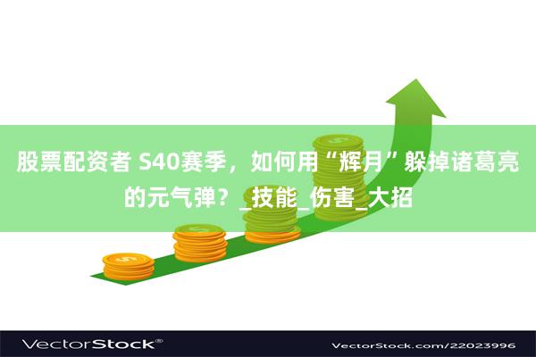 股票配资者 S40赛季，如何用“辉月”躲掉诸葛亮的元气弹？_技能_伤害_大招