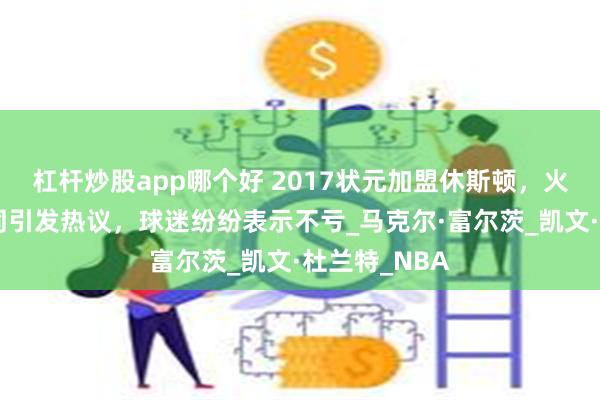 杠杆炒股app哪个好 2017状元加盟休斯顿，火箭训练营合同引发热议，球迷纷纷表示不亏_马克尔·富尔茨_凯文·杜兰特_NBA