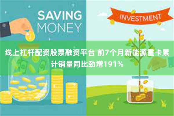 线上杠杆配资股票融资平台 前7个月新能源重卡累计销量同比劲增191%