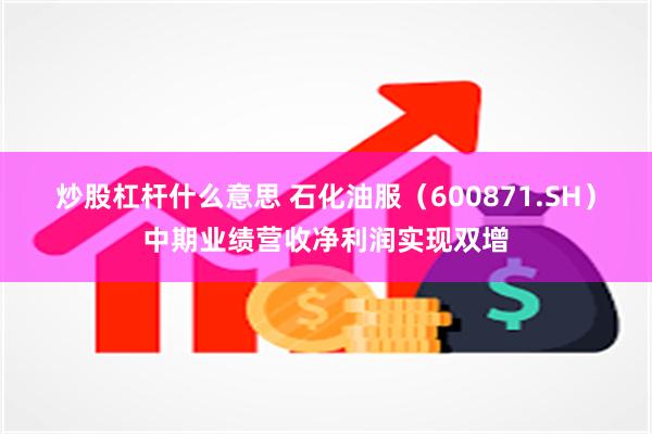 炒股杠杆什么意思 石化油服（600871.SH）中期业绩营收净利润实现双增