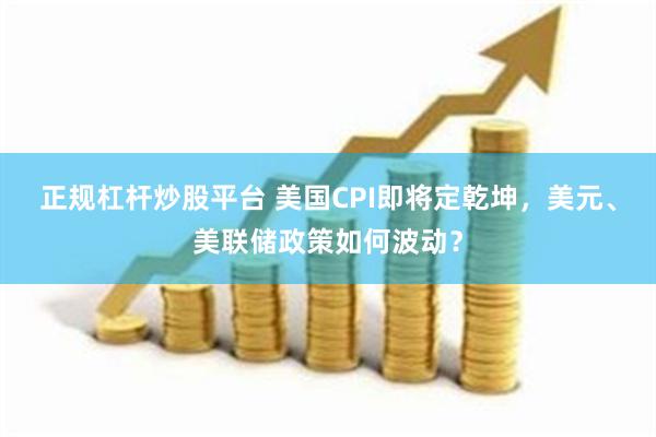 正规杠杆炒股平台 美国CPI即将定乾坤，美元、美联储政策如何波动？