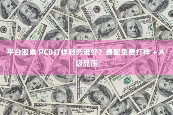 平台股票 PCB打样服务谁好？捷配免费打样 + A 级品质