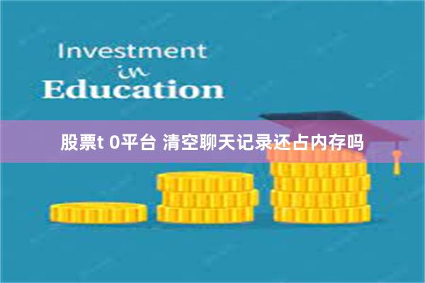 股票t 0平台 清空聊天记录还占内存吗